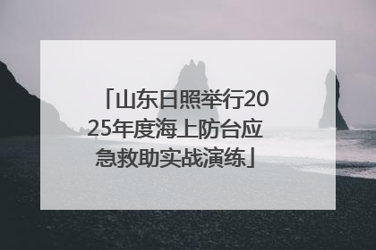 山东日照举行2025年度海上防台应急救助实战演练