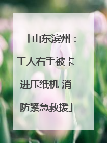 山东滨州：工人右手被卡进压纸机 消防紧急救援