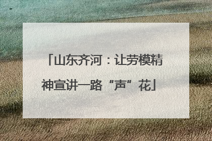 山东齐河：让劳模精神宣讲一路“声”花