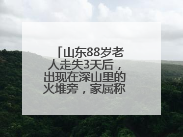 山东88岁老人走失3天后，出现在深山里的火堆旁，家属称老人已无大碍