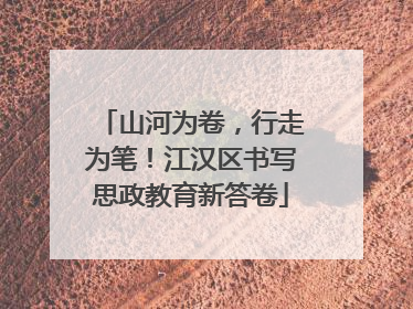 山河为卷，行走为笔！江汉区书写思政教育新答卷