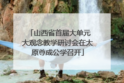 山西省首届大单元 大观念教学研讨会在太原尊成公学召开