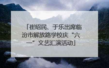 崔绍民、于乐出席临汾市解放路学校庆“六一”文艺汇演活动