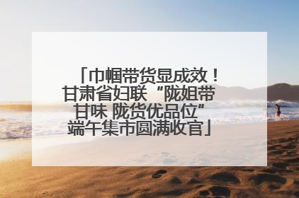 巾帼带货显成效！甘肃省妇联“陇姐带甘味 陇货优品位”端午集市圆满收官