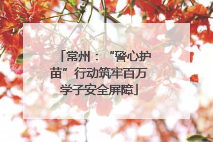 常州：“警心护苗”行动筑牢百万学子安全屏障