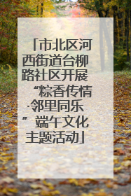 市北区河西街道台柳路社区开展“粽香传情·邻里同乐”端午文化主题活动