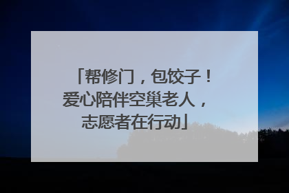 帮修门，包饺子！爱心陪伴空巢老人，志愿者在行动