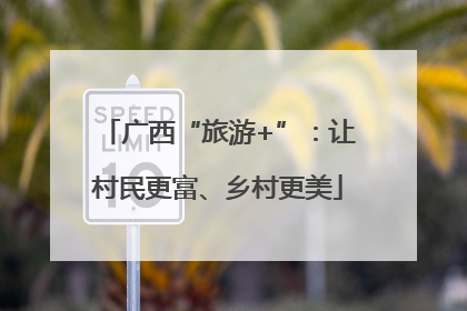 广西“旅游+”：让村民更富、乡村更美