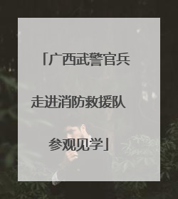 广西武警官兵走进消防救援队参观见学