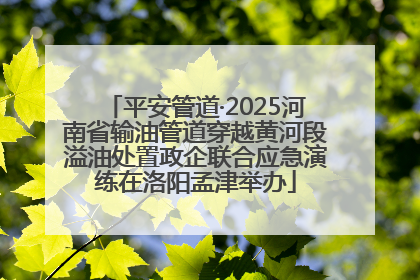 平安管道·2025河南省输油管道穿越黄河段溢油处置政企联合应急演练在洛阳孟津举办