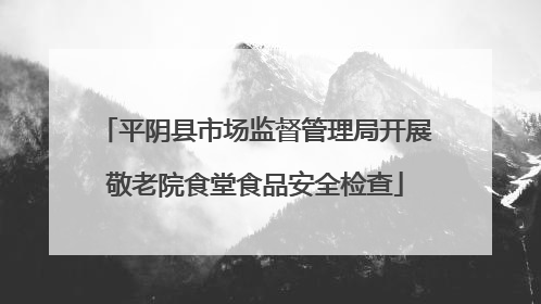 平阴县市场监督管理局开展敬老院食堂食品安全检查