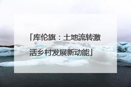 库伦旗：土地流转激活乡村发展新动能