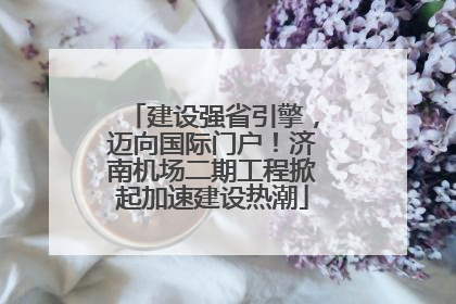 建设强省引擎，迈向国际门户！济南机场二期工程掀起加速建设热潮