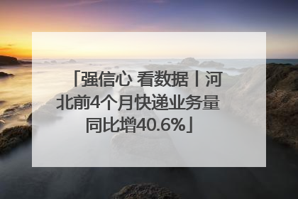 强信心 看数据丨河北前4个月快递业务量同比增40.6%