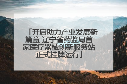 开启助力产业发展新篇章 辽宁省药监局首家医疗器械创新服务站正式挂牌运行