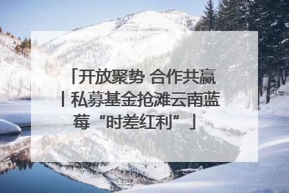 开放聚势 合作共赢丨私募基金抢滩云南蓝莓“时差红利”