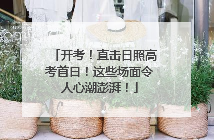 开考！直击日照高考首日！这些场面令人心潮澎湃！