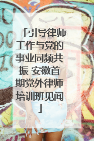 引导律师工作与党的事业同频共振 安徽首期党外律师培训班见闻
