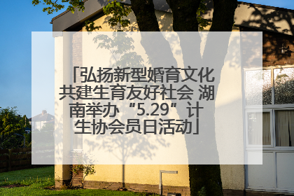 弘扬新型婚育文化 共建生育友好社会 湖南举办“5.29”计生协会员日活动