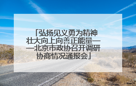 弘扬见义勇为精神 壮大向上向善正能量——北京市政协召开调研协商情况通报会