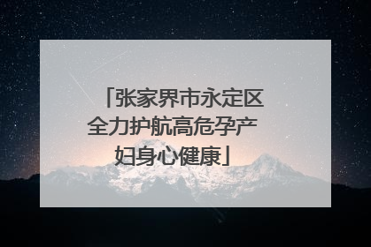 张家界市永定区全力护航高危孕产妇身心健康