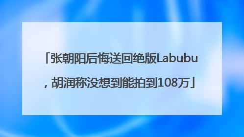 张朝阳后悔送回绝版Labubu，胡润称没想到能拍到108万