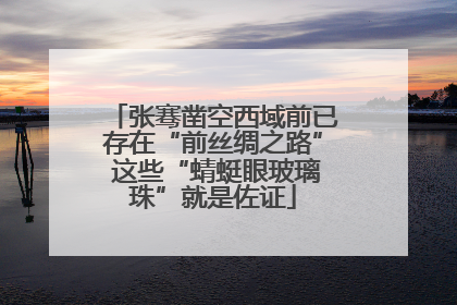 张骞凿空西域前已存在“前丝绸之路” 这些“蜻蜓眼玻璃珠”就是佐证