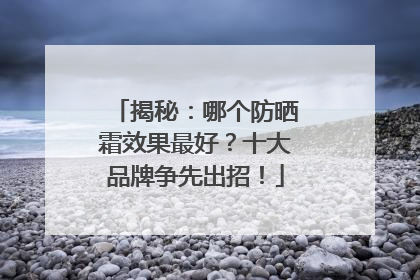 揭秘：哪个防晒霜效果最好？十大品牌争先出招！