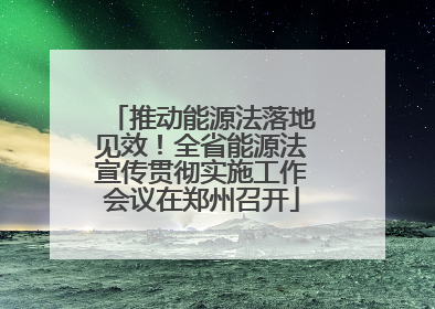 推动能源法落地见效！全省能源法宣传贯彻实施工作会议在郑州召开
