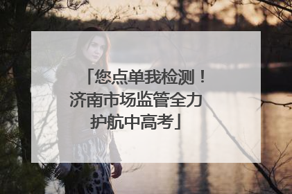 您点单我检测！济南市场监管全力护航中高考