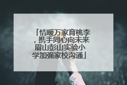 情暖万家育桃李，携手同心向未来 眉山彭山实验小学加强家校沟通