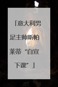 意大利男足主帅斯帕莱蒂“自宣下课”