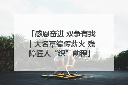 感恩奋进 双争有我｜大名草编传薪火 残障匠人“织”前程