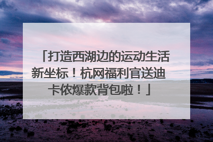 打造西湖边的运动生活新坐标！杭网福利官送迪卡侬爆款背包啦！