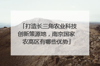 打造长三角农业科技创新策源地，南京国家农高区有哪些优势