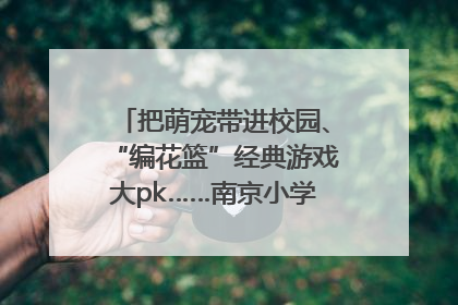 把萌宠带进校园、“编花篮”经典游戏大pk……南京小学花式“庆六一”