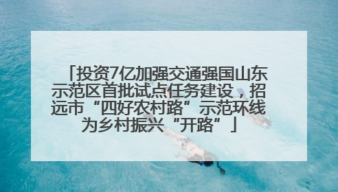 投资7亿加强交通强国山东示范区首批试点任务建设，招远市“四好农村路”示范环线为乡村振兴“开路”