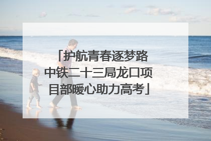 护航青春逐梦路 中铁二十三局龙口项目部暖心助力高考