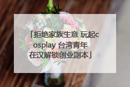 拒绝家族生意 玩起cosplay 台湾青年在汉解锁创业副本