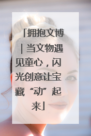 拥抱文博｜当文物遇见童心，闪光创意让宝藏“动”起来