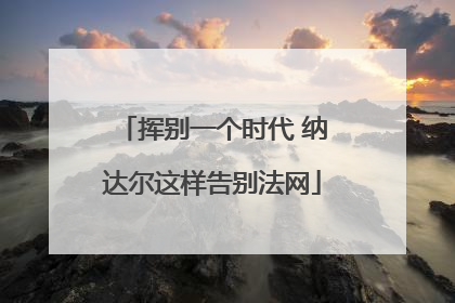 挥别一个时代 纳达尔这样告别法网