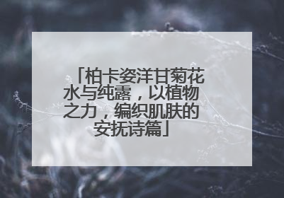 柏卡姿洋甘菊花水与纯露，以植物之力，编织肌肤的安抚诗篇
