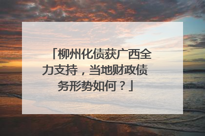 柳州化债获广西全力支持，当地财政债务形势如何？