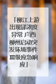 柳江上游出现锑浓度异常 广西柳州启动突发环境事件Ⅲ级应急响应