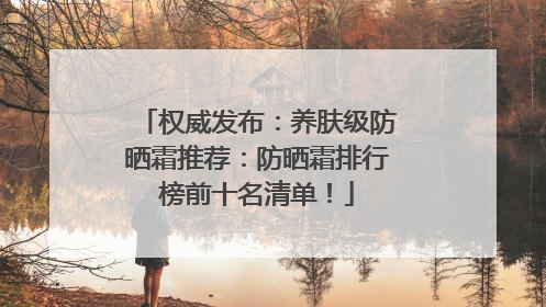 权威发布：养肤级防晒霜推荐：防晒霜排行榜前十名清单！