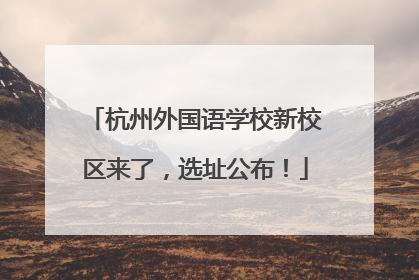 杭州外国语学校新校区来了，选址公布！