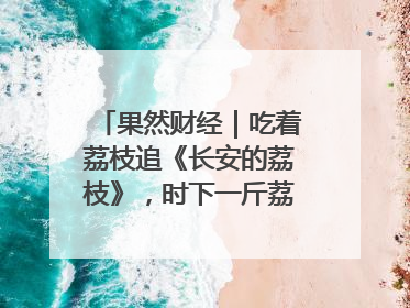 果然财经｜吃着荔枝追《长安的荔枝》，时下一斤荔枝多少钱