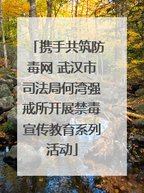 携手共筑防毒网 武汉市司法局何湾强戒所开展禁毒宣传教育系列活动