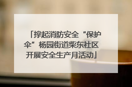 撑起消防安全“保护伞”杨园街道柴东社区开展安全生产月活动
