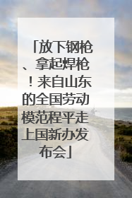 放下钢枪、拿起焊枪！来自山东的全国劳动模范程平走上国新办发布会